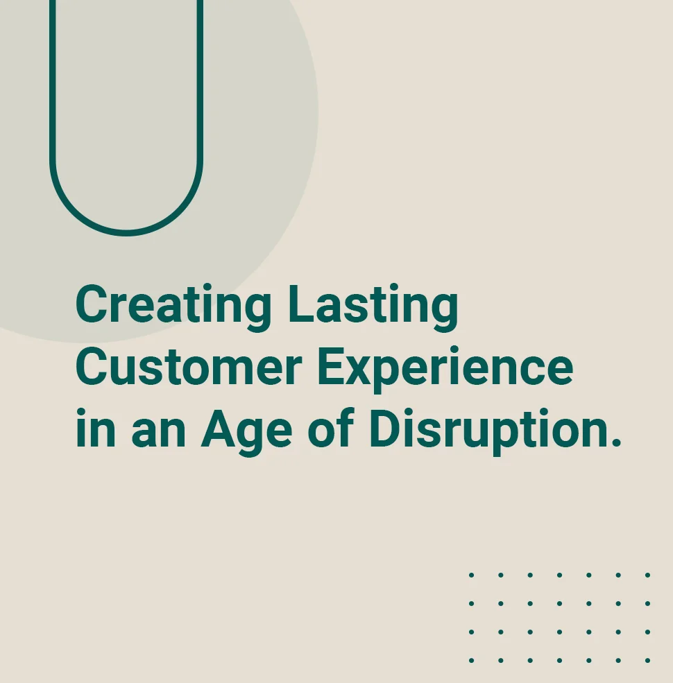 Creating Lasting Customer Experience in an Age of Disruption.
